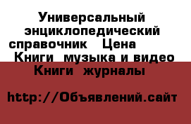 Универсальный энциклопедический справочник › Цена ­ 100 -  Книги, музыка и видео » Книги, журналы   